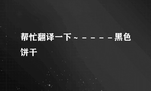 帮忙翻译一下～－－－－黑色饼干