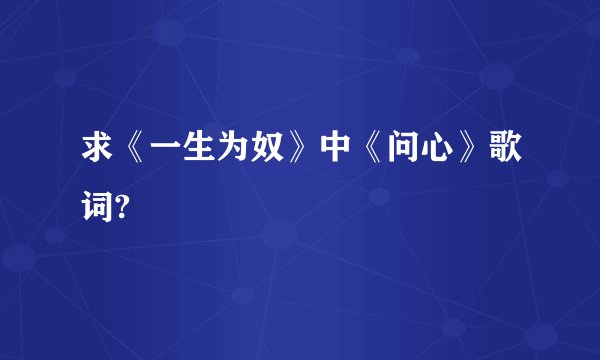 求《一生为奴》中《问心》歌词?