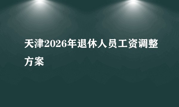 天津2026年退休人员工资调整方案