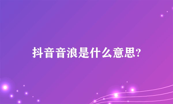 抖音音浪是什么意思?