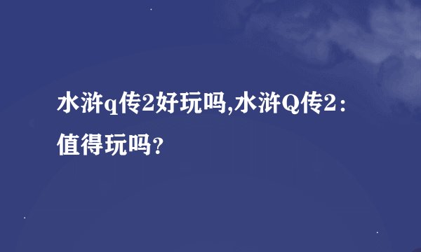 水浒q传2好玩吗,水浒Q传2:值得玩吗?