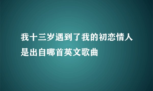 我十三岁遇到了我的初恋情人是出自哪首英文歌曲