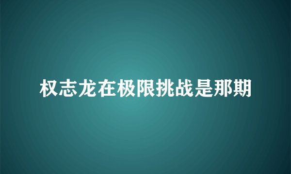 权志龙在极限挑战是那期