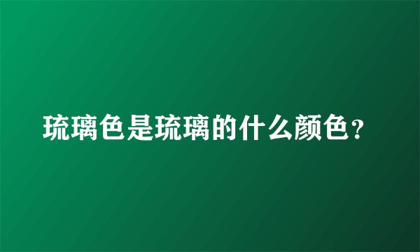 琉璃色是琉璃的什么颜色?