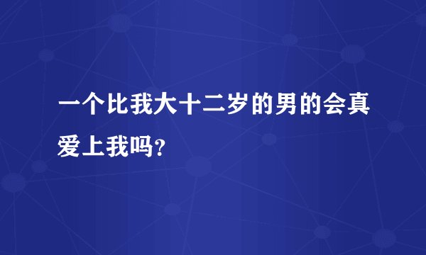 一个比我大十二岁的男的会真爱上我吗？
