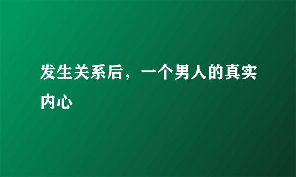 发生关系后，一个男人的真实内心