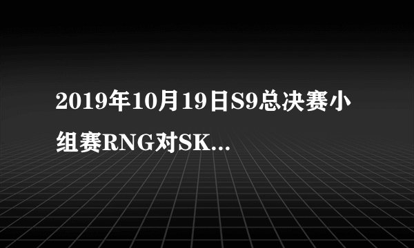 2019年10月19日S9总决赛小组赛RNG对SKT直播 s92019比赛rngvsskt录像回放