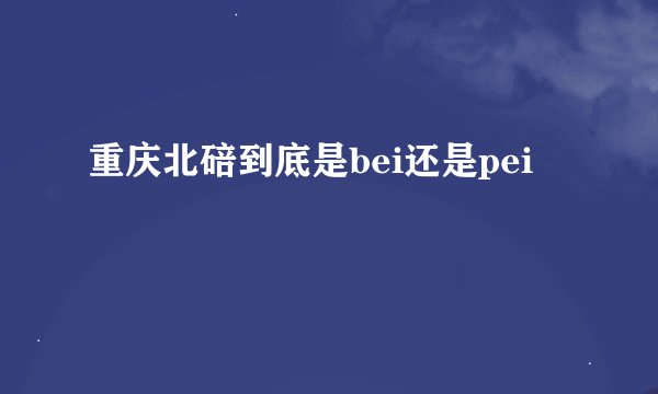 重庆北碚到底是bei还是pei