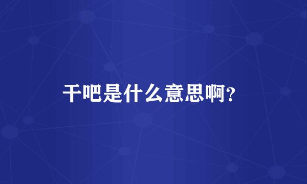 干吧是什么意思啊？
