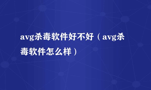 avg杀毒软件好不好（avg杀毒软件怎么样）