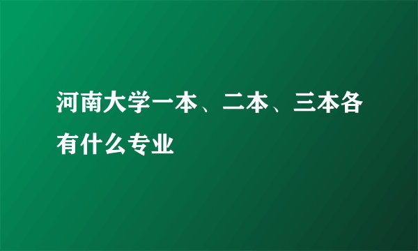 河南大学一本、二本、三本各有什么专业