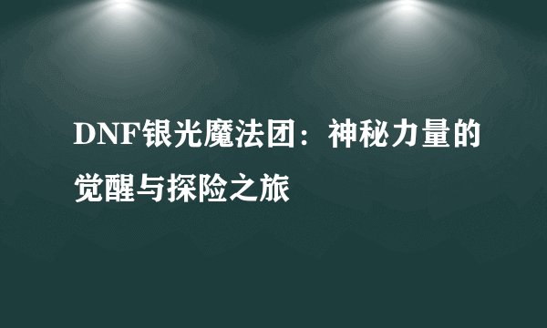 DNF银光魔法团：神秘力量的觉醒与探险之旅