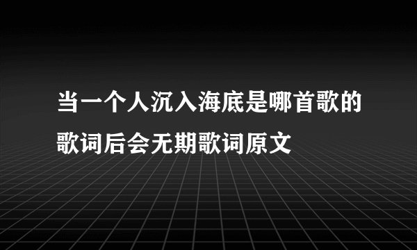 当一个人沉入海底是哪首歌的歌词后会无期歌词原文