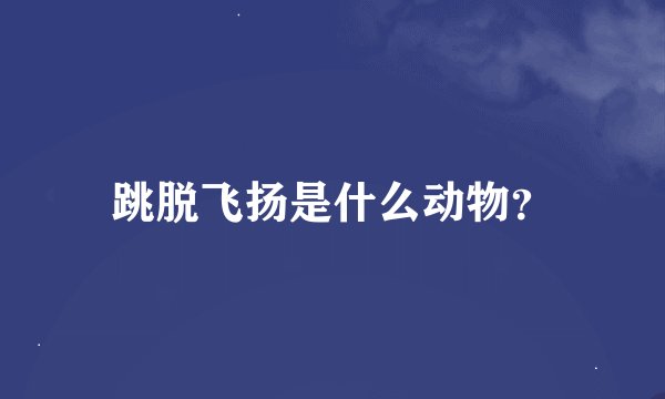 跳脱飞扬是什么动物？