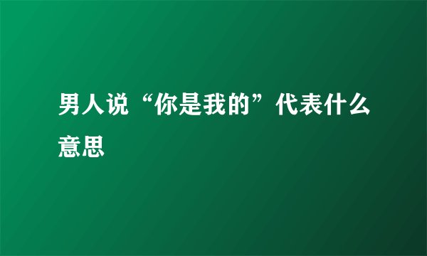 男人说“你是我的”代表什么意思