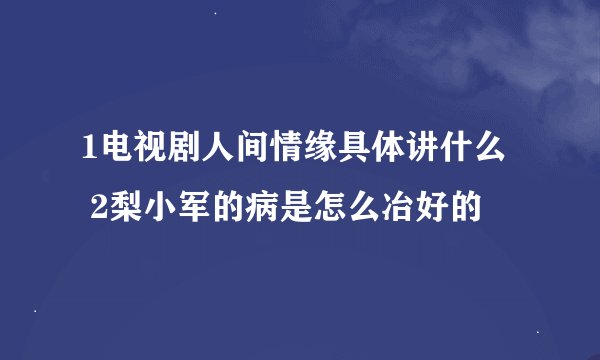 1电视剧人间情缘具体讲什么   2梨小军的病是怎么冶好的