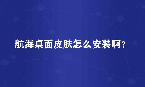 航海桌面皮肤怎么安装啊？
