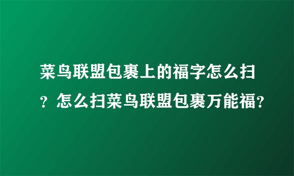 菜鸟联盟包裹上的福字怎么扫?怎么扫菜鸟联盟包裹万能福?