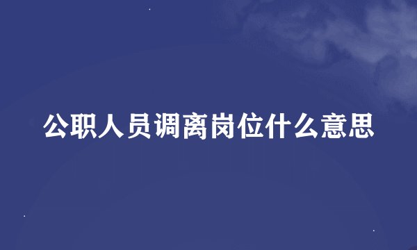 公职人员调离岗位什么意思
