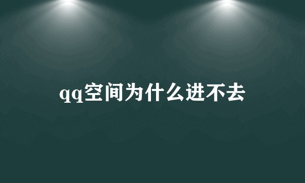 qq空间为什么进不去