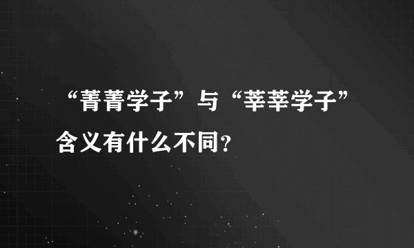 “菁菁学子”与“莘莘学子”含义有什么不同？