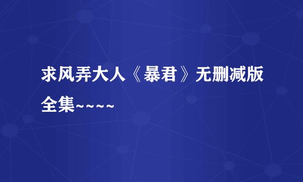 求风弄大人《暴君》无删减版全集~~~~