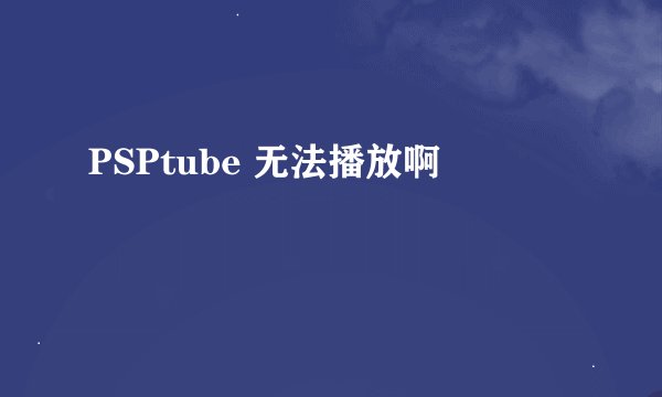 PSPtube 无法播放啊