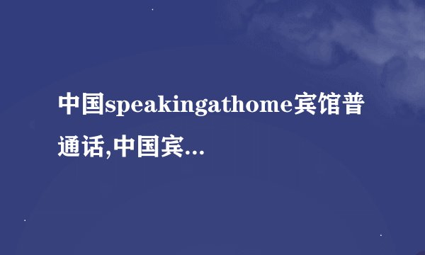 中国speakingathome宾馆普通话,中国宾馆提倡普通话