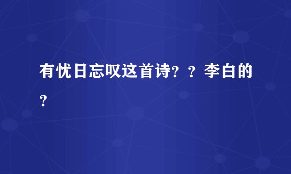 有忧日忘叹这首诗？？李白的？