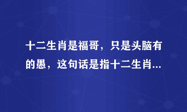 十二生肖是福哥，只是头脑有的愚，这句话是指十二生肖中的哪一个？