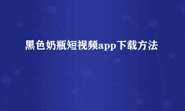 黑色奶瓶短视频app下载方法