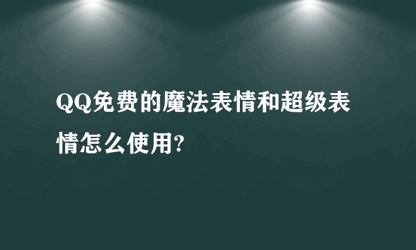 QQ免费的魔法表情和超级表情怎么使用?