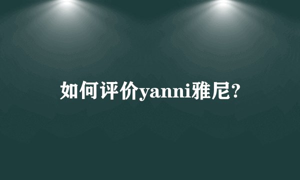 如何评价yanni雅尼?