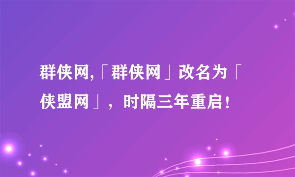 群侠网,「群侠网」改名为「侠盟网」，时隔三年重启！