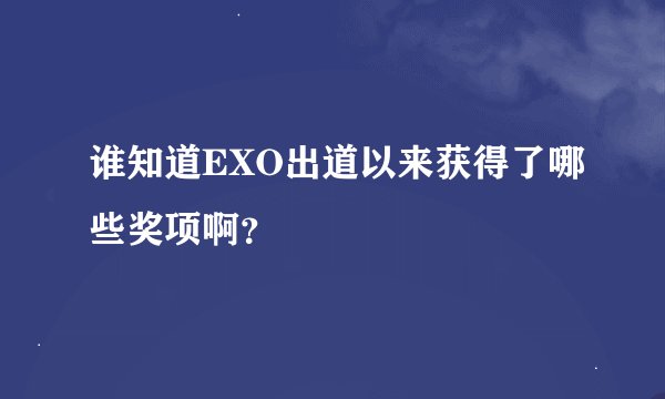 谁知道EXO出道以来获得了哪些奖项啊？