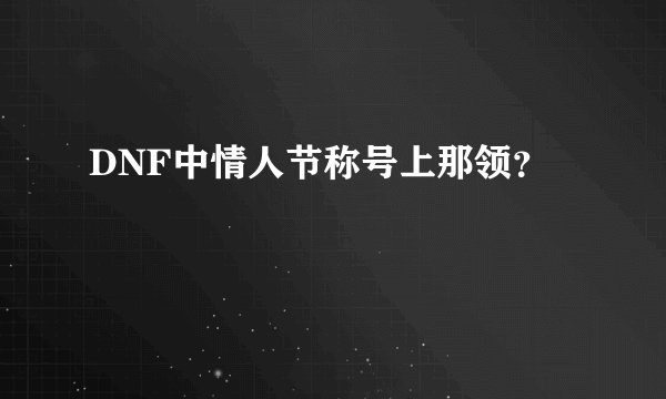 DNF中情人节称号上那领？
