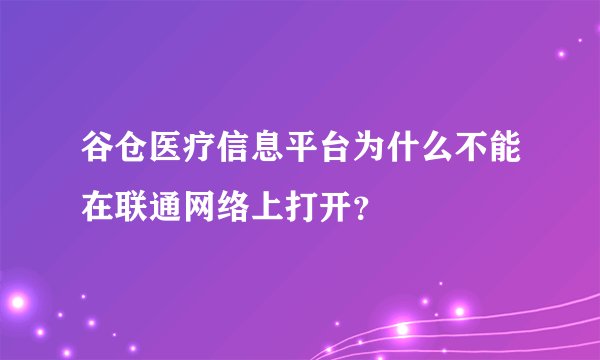 谷仓医疗信息平台为什么不能在联通网络上打开?