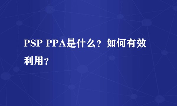 PSP PPA是什么？如何有效利用？