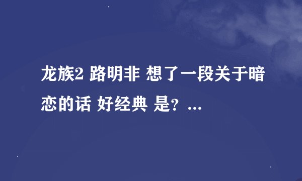 龙族2 路明非 想了一段关于暗恋的话 好经典 是？ 有一部分是当你满怀文艺范的走在月光下……