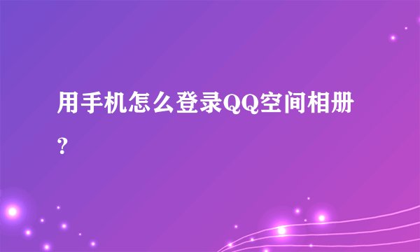 用手机怎么登录QQ空间相册？