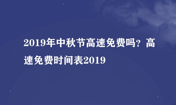 2019年中秋节高速免费吗？高速免费时间表2019