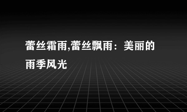 蕾丝霜雨,蕾丝飘雨：美丽的雨季风光