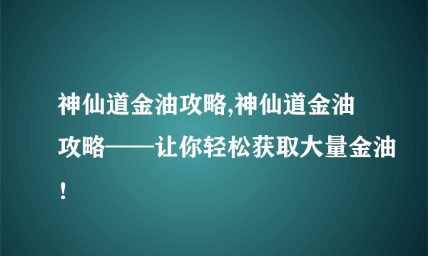 神仙道金油攻略,神仙道金油攻略——让你轻松获取大量金油！
