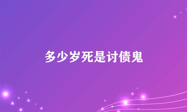 多少岁死是讨债鬼