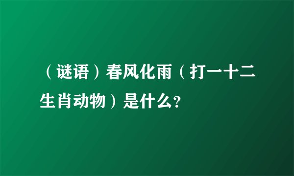 （谜语）春风化雨（打一十二生肖动物）是什么？