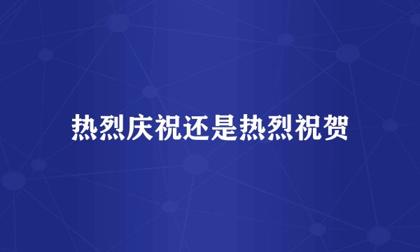 热烈庆祝还是热烈祝贺