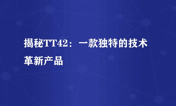 揭秘TT42：一款独特的技术革新产品
