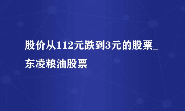 股价从112元跌到3元的股票_东凌粮油股票