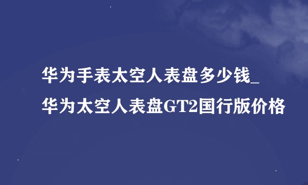 华为手表太空人表盘多少钱_华为太空人表盘GT2国行版价格