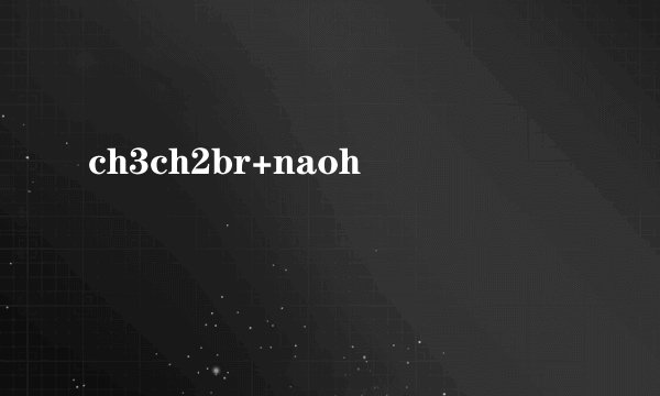 ch3ch2br+naoh